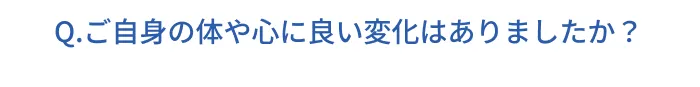 Q.ご自身の体や心に良い変化はありましたか?